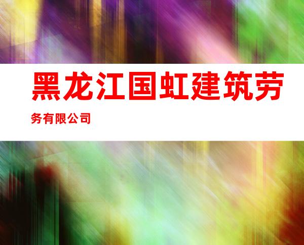 黑龙江国虹建筑劳务有限公司